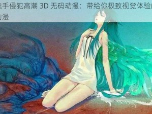 被触手侵犯高潮 3D 无码动漫：带给你极致视觉体验的成人动漫