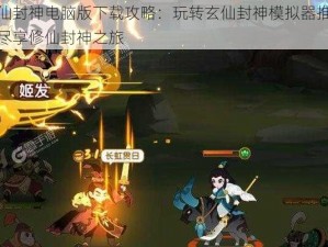 玄仙封神电脑版下载攻略：玩转玄仙封神模拟器推荐，尽享修仙封神之旅