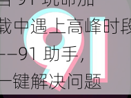 当 91 玩命加载中遇上高峰时段——91 助手，一键解决问题