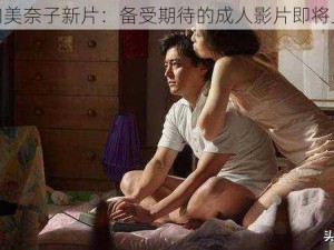 小向美奈子新片：备受期待的成人影片即将上映