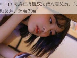 gogogo 高清在线播放免费观看免费，海量视频资源，想看就看