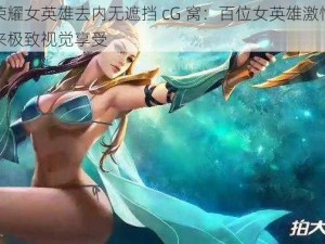 王者荣耀女英雄去内无遮挡 cG 窝：百位女英雄激情对战，带来极致视觉享受