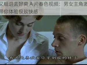 又硬又粗进去好爽 A 片春色视频：男女主角激情演绎，带你体验极致快感