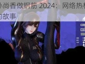 cf 孙尚香做钢筋 2024：网络热梗背后的故事