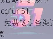 热心朝阳群众 51cgfun51：免费畅享各类资源