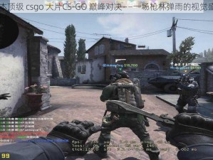 日本顶级 csgo 大片CS-GO 巅峰对决——一场枪林弹雨的视觉盛宴