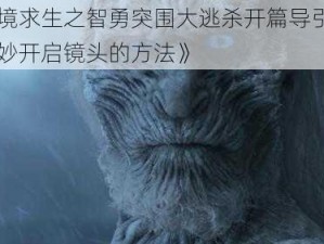 《绝境求生之智勇突围大逃杀开篇导引攻略：巧妙开启镜头的方法》