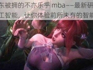 比比东被拥的不亦乐乎 mba——最新研发的人工智能，让你体验前所未有的智能服务