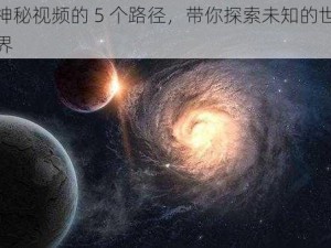 神秘视频的 5 个路径，带你探索未知的世界