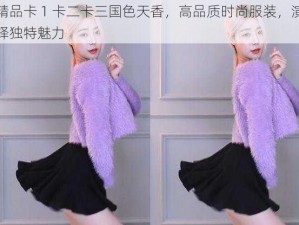 精品卡 1 卡二卡三国色天香，高品质时尚服装，演绎独特魅力