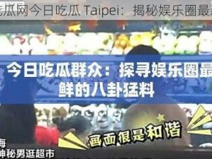 五一吃瓜网今日吃瓜 Taipei：揭秘娱乐圈最新动态