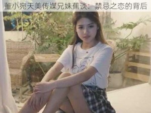 董小宛天美传媒兄妹蕉谈：禁忌之恋的背后