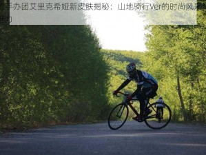 高能手办团艾里克希娅新皮肤揭秘：山地骑行Ver的时尚风采与独特魅力