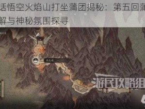 黑神话悟空火焰山打坐蒲团揭秘：第五回蒲团位置详解与神秘氛围探寻