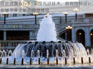 这款喷泉 h1v3H 采用先进技术，拥有独特设计，能够带来全新的视觉体验