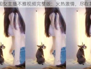 韩国女主播不雅视频完整版：火热激情，尽在其中