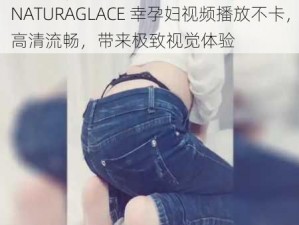 NATURAGLACE 幸孕妇视频播放不卡，高清流畅，带来极致视觉体验