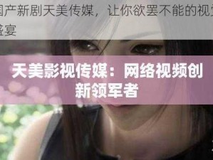 国产新剧天美传媒，让你欲罢不能的视觉盛宴