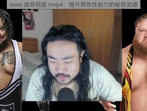 wwe 威哥视频 mvp4：提升男性性能力的秘密武器