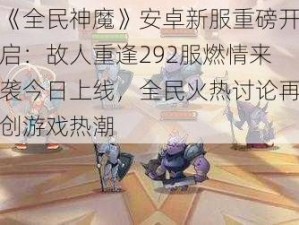 《全民神魔》安卓新服重磅开启：故人重逢292服燃情来袭今日上线，全民火热讨论再创游戏热潮