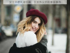 女士开襟乳液狂飙：引发热议的现象级事件