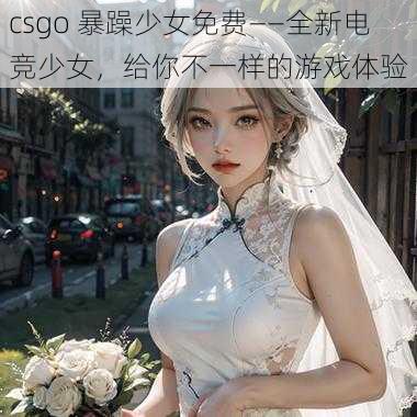 csgo 暴躁少女免费——全新电竞少女，给你不一样的游戏体验