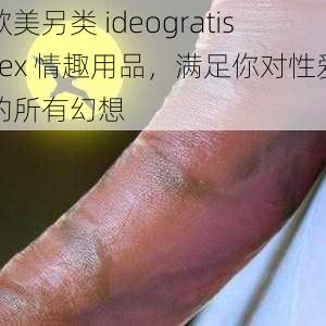 欧美另类 ideogratissex 情趣用品，满足你对性爱的所有幻想