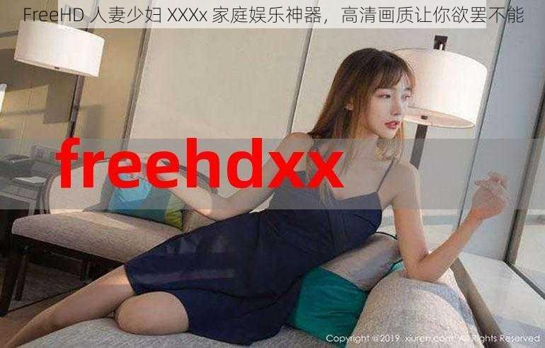 FreeHD 人妻少妇 XXXx 家庭娱乐神器，高清画质让你欲罢不能