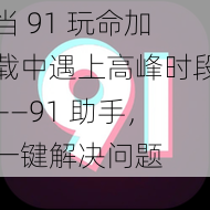 当 91 玩命加载中遇上高峰时段——91 助手，一键解决问题