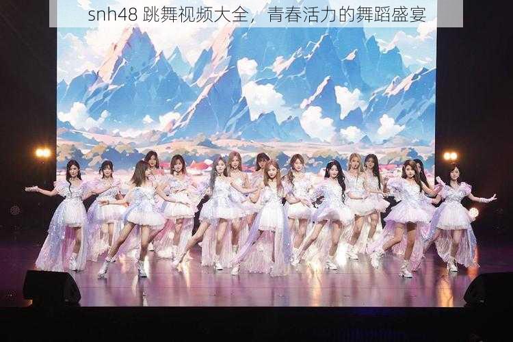 snh48 跳舞视频大全，青春活力的舞蹈盛宴