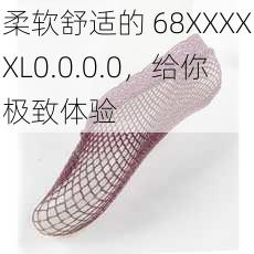 柔软舒适的 68XXXXXL0.0.0.0，给你极致体验