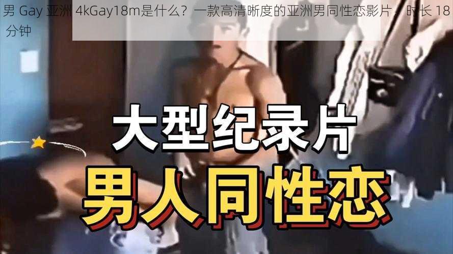 男 Gay 亚洲 4kGay18m是什么？一款高清晰度的亚洲男同性恋影片，时长 18 分钟