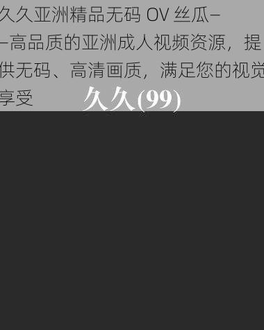 久久亚洲精品无码 OV 丝瓜——高品质的亚洲成人视频资源，提供无码、高清画质，满足您的视觉享受