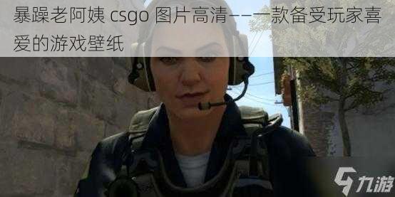 暴躁老阿姨 csgo 图片高清——一款备受玩家喜爱的游戏壁纸