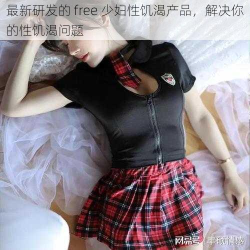 最新研发的 free 少妇性饥渴产品，解决你的性饥渴问题