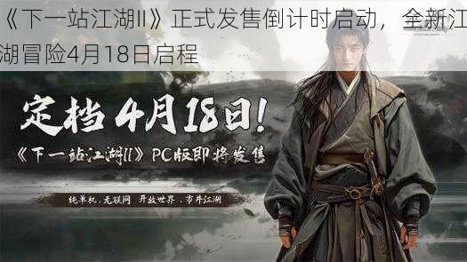 《下一站江湖II》正式发售倒计时启动，全新江湖冒险4月18日启程