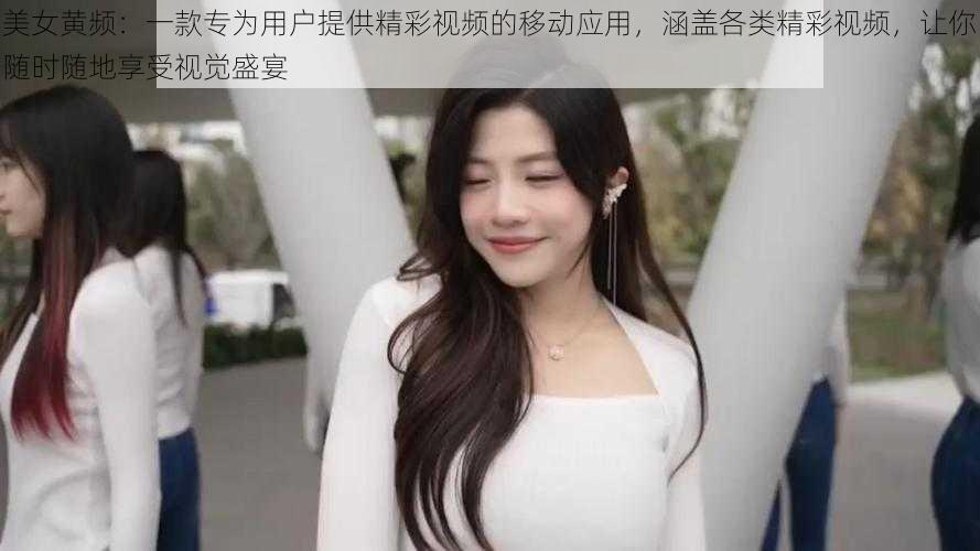 美女黄频：一款专为用户提供精彩视频的移动应用，涵盖各类精彩视频，让你随时随地享受视觉盛宴