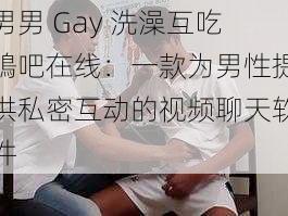 男男 Gay 洗澡互吃鳮吧在线：一款为男性提供私密互动的视频聊天软件