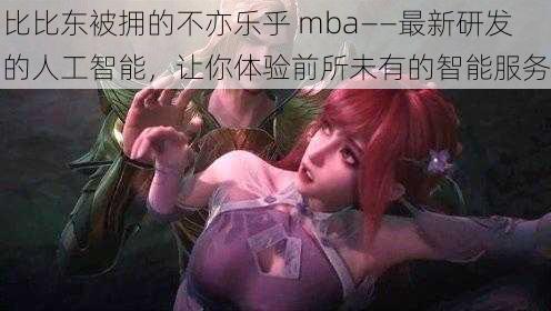 比比东被拥的不亦乐乎 mba——最新研发的人工智能，让你体验前所未有的智能服务