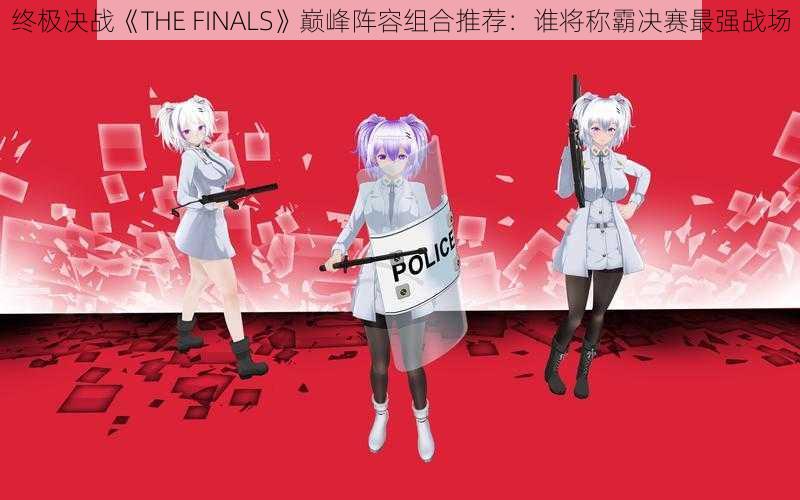 终极决战《THE FINALS》巅峰阵容组合推荐：谁将称霸决赛最强战场