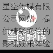 星空传媒有限公司网站，提供精彩绝伦的影视娱乐体验