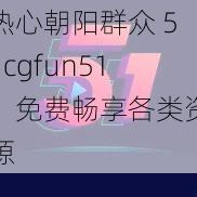 热心朝阳群众 51cgfun51：免费畅享各类资源