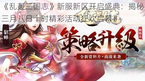 《乱轰三国志》新服新区开启盛典：揭秘三月八日十时精彩活动狂欢启幕》