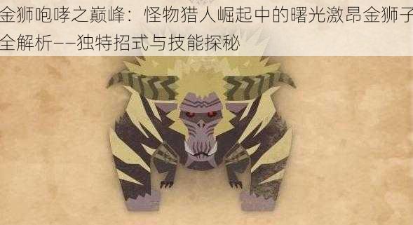 金狮咆哮之巅峰：怪物猎人崛起中的曙光激昂金狮子全解析——独特招式与技能探秘