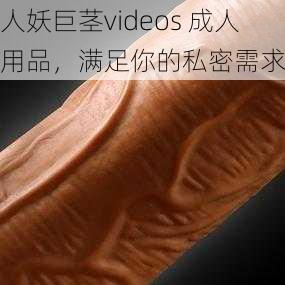 人妖巨茎videos 成人用品，满足你的私密需求