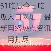 51吃瓜今日吃瓜入口网址：最新网络热点资讯一网打尽