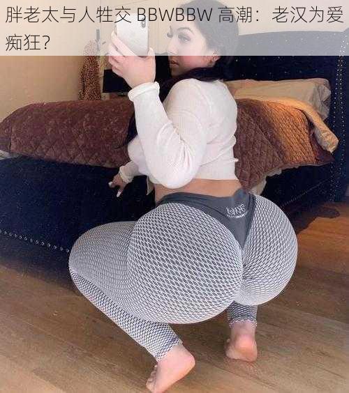 胖老太与人牲交 BBWBBW 高潮：老汉为爱痴狂？