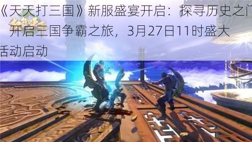 《天天打三国》新服盛宴开启：探寻历史之门，开启三国争霸之旅，3月27日11时盛大活动启动