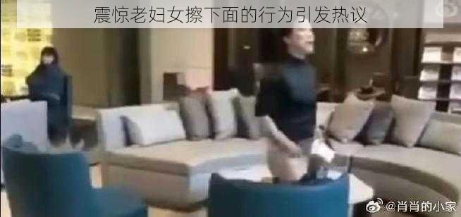 震惊老妇女擦下面的行为引发热议